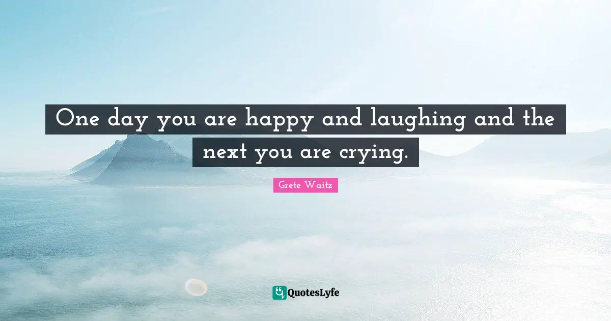 One day you are happy and laughing and the next you are crying.
