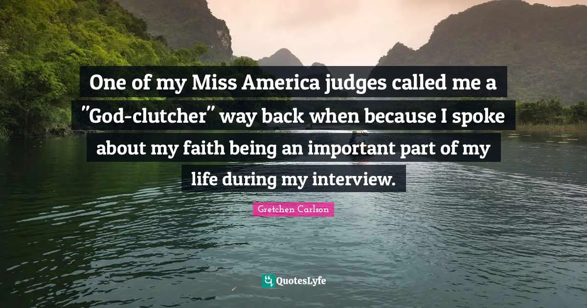 Gretchen Carlson Quotes: "One of my Miss America judges called me a "God-clutcher" way back when because I spoke about my faith being an important part of my life during my interview."