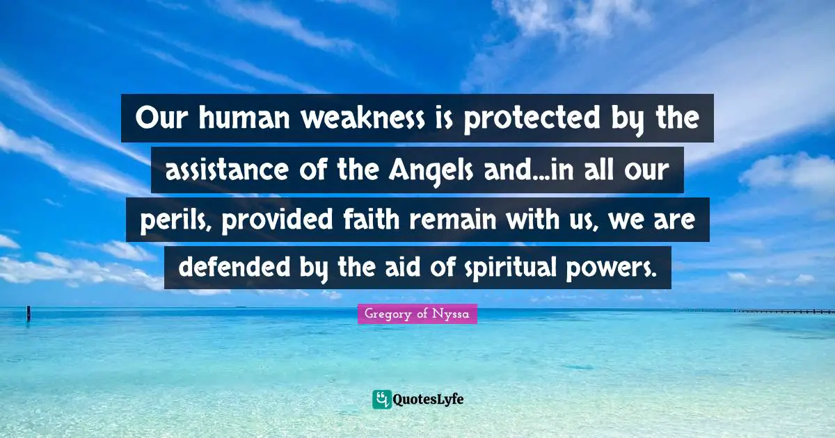 Our human weakness is protected by the assistance of the Angels and...in all our perils, provided faith remain with us, we are defended by the aid of spiritual powers.