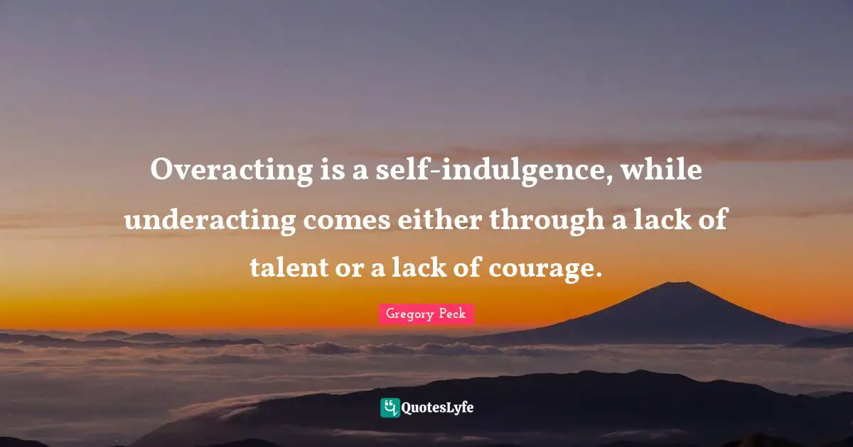 Overacting is a self-indulgence, while underacting comes either through a lack of talent or a lack of courage.