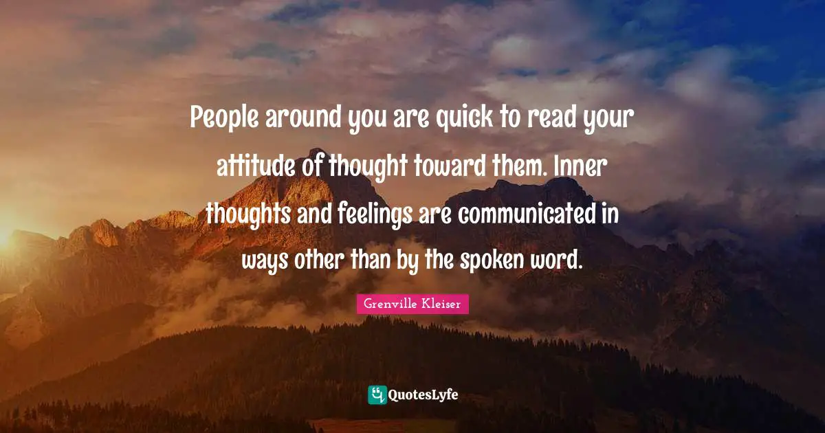 Grenville Kleiser Quotes: "People around you are quick to read your attitude of thought toward them. Inner thoughts and feelings are communicated in ways other than by the spoken word."