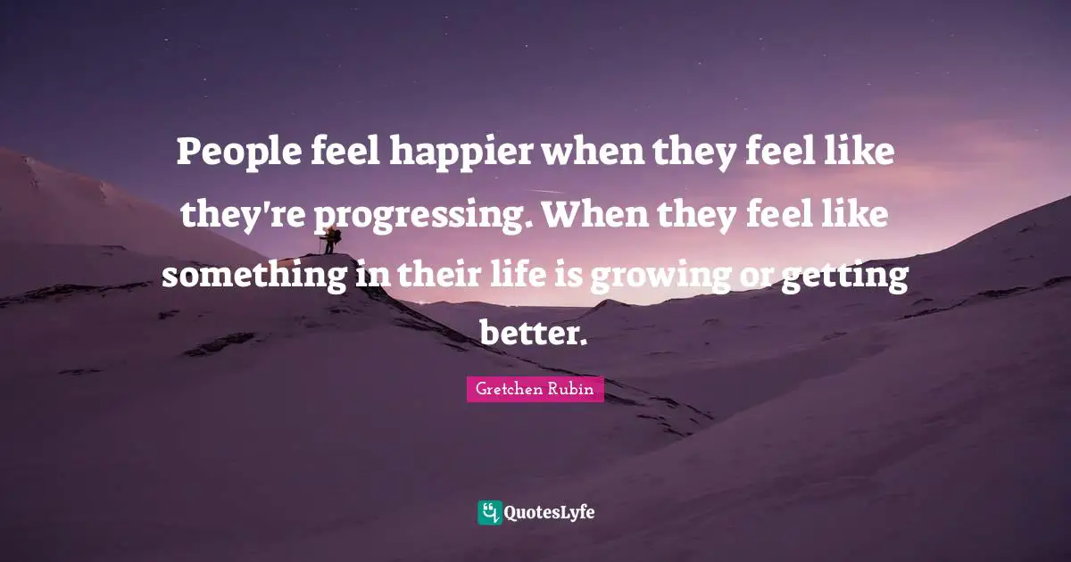 People feel happier when they feel like they're progressing. When they feel like something in their life is growing or getting better.