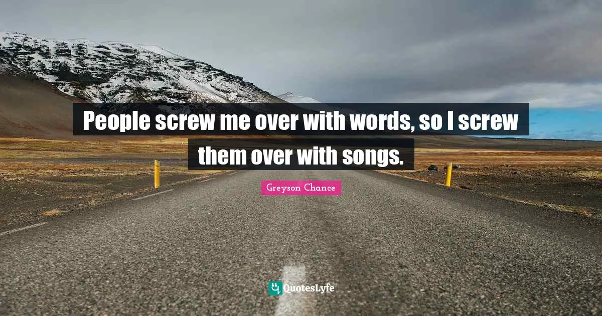 People screw me over with words, so I screw them over with songs.