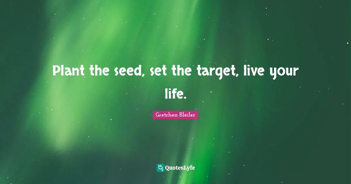 Plant the seed, set the target, live your life.