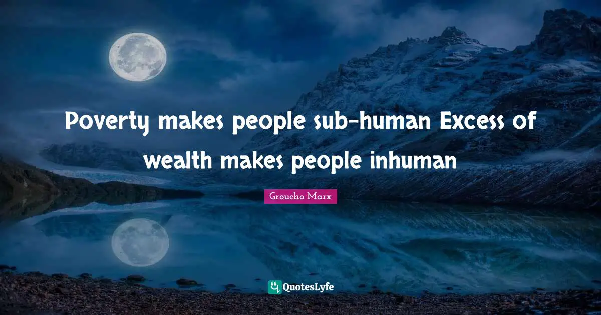 Excess Quotes: "Poverty makes people sub-human Excess of wealth makes people inhuman"