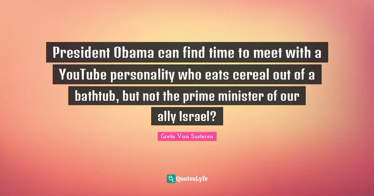 Prime Quotes: "President Obama can find time to meet with a YouTube personality who eats cereal out of a bathtub, but not the prime minister of our ally Israel?"