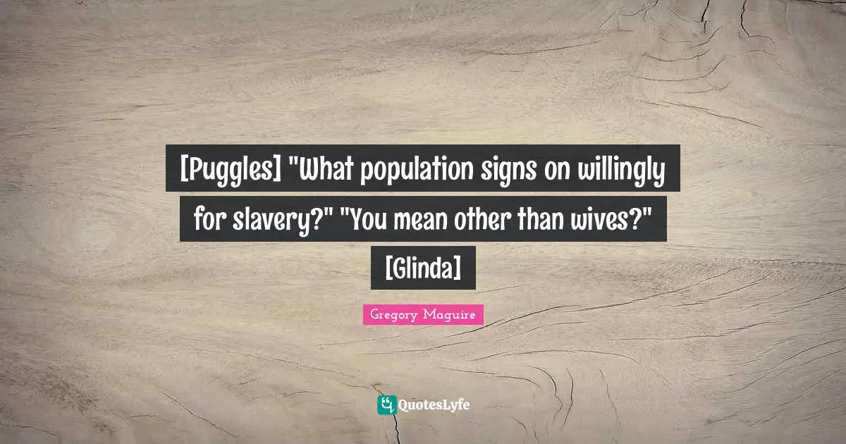 [Puggles] "What population signs on willingly for slavery?" "You mean other than wives?" [Glinda]