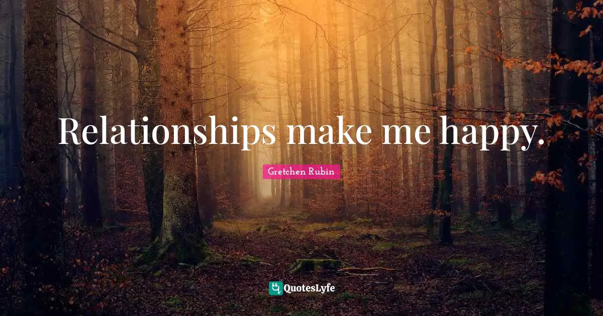 Relationships make me happy.