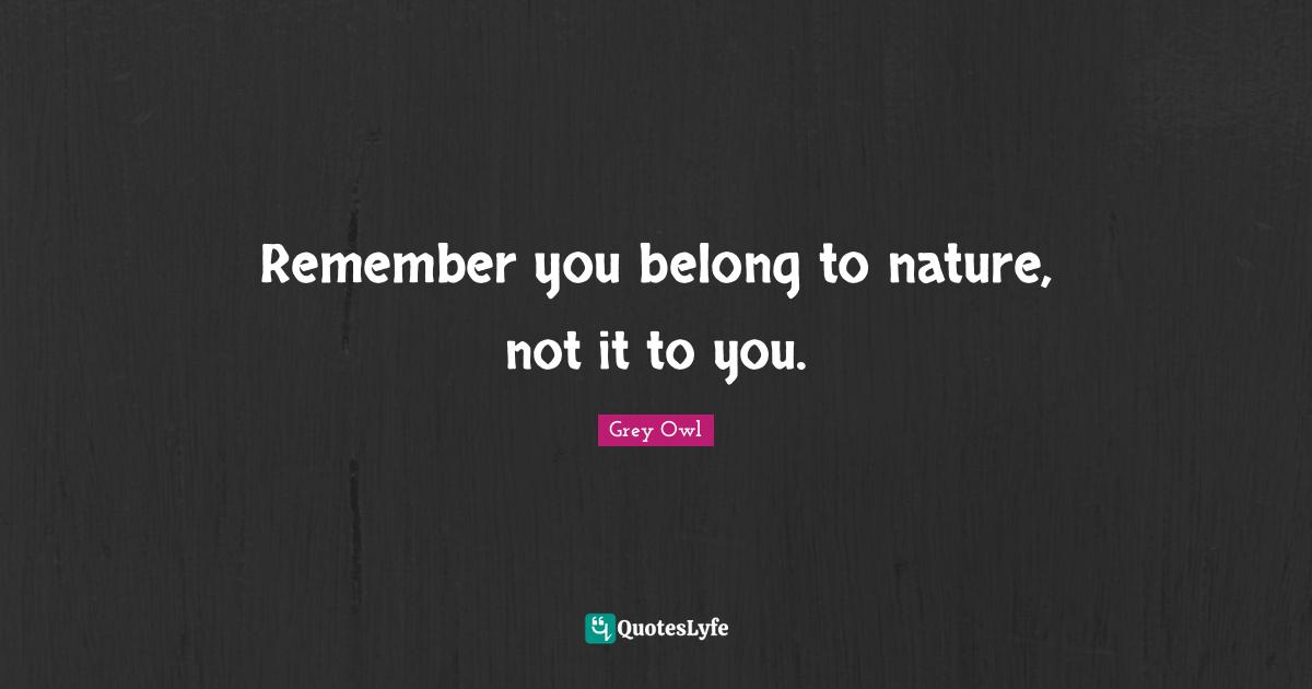 Remember you belong to nature, not it to you.