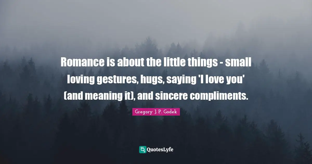 Romance is about the little things - small loving gestures, hugs, saying 'I love you' (and meaning it), and sincere compliments.