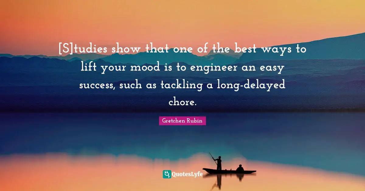 Tackling Quotes: "[S]tudies show that one of the best ways to lift your mood is to engineer an easy success, such as tackling a long-delayed chore."