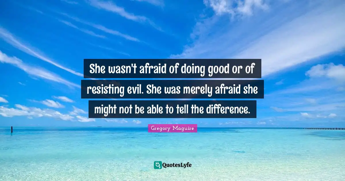 She wasn't afraid of doing good or of resisting evil. She was merely afraid she might not be able to tell the difference.