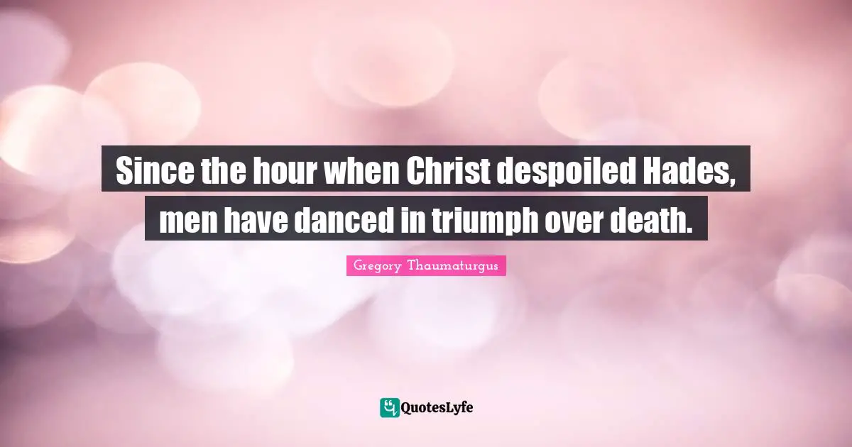 Since the hour when Christ despoiled Hades, men have danced in triumph over death.