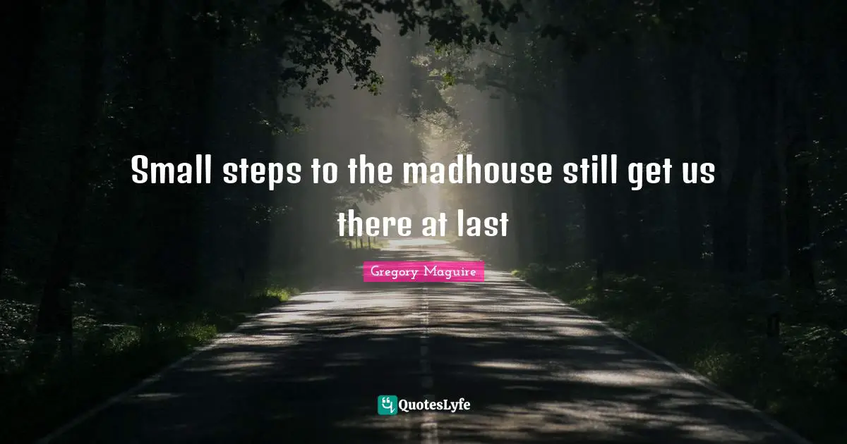Small Steps Quotes: "Small steps to the madhouse still get us there at last"