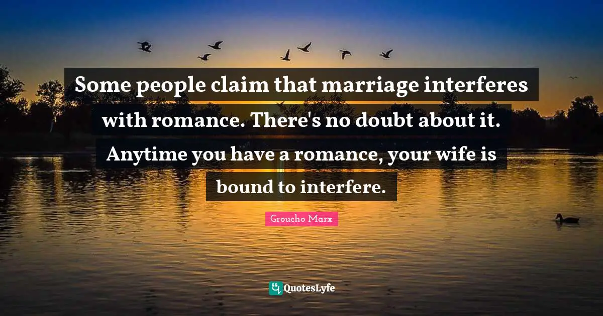 Groucho Marx Quotes: "Some people claim that marriage interferes with romance. There's no doubt about it. Anytime you have a romance, your wife is bound to interfere."