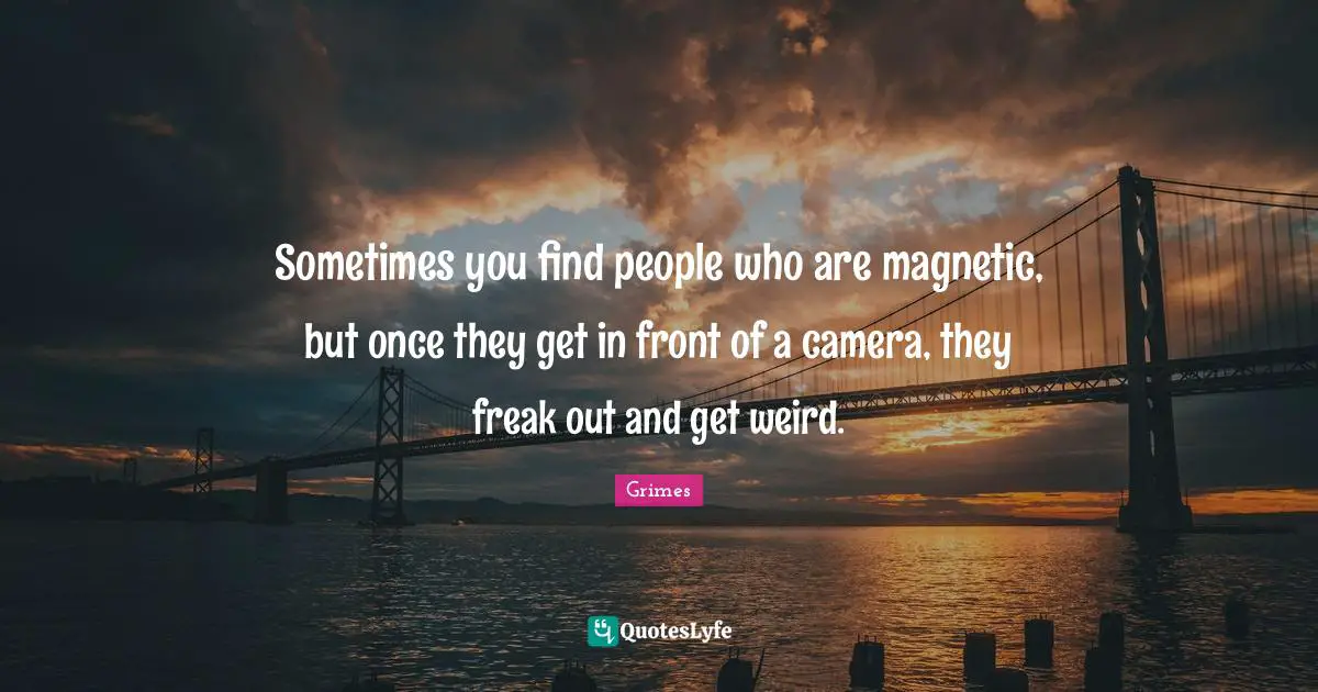 Sometimes you find people who are magnetic, but once they get in front of a camera, they freak out and get weird.