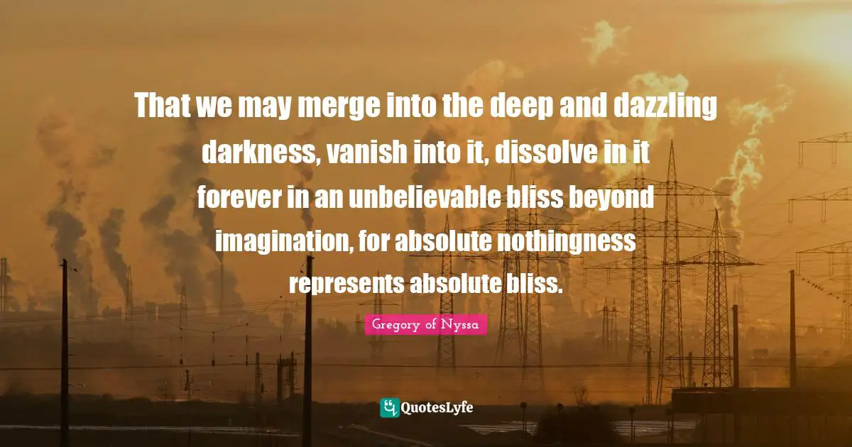 Nothingness Quotes: "That we may merge into the deep and dazzling darkness, vanish into it, dissolve in it forever in an unbelievable bliss beyond imagination, for absolute nothingness represents absolute bliss."