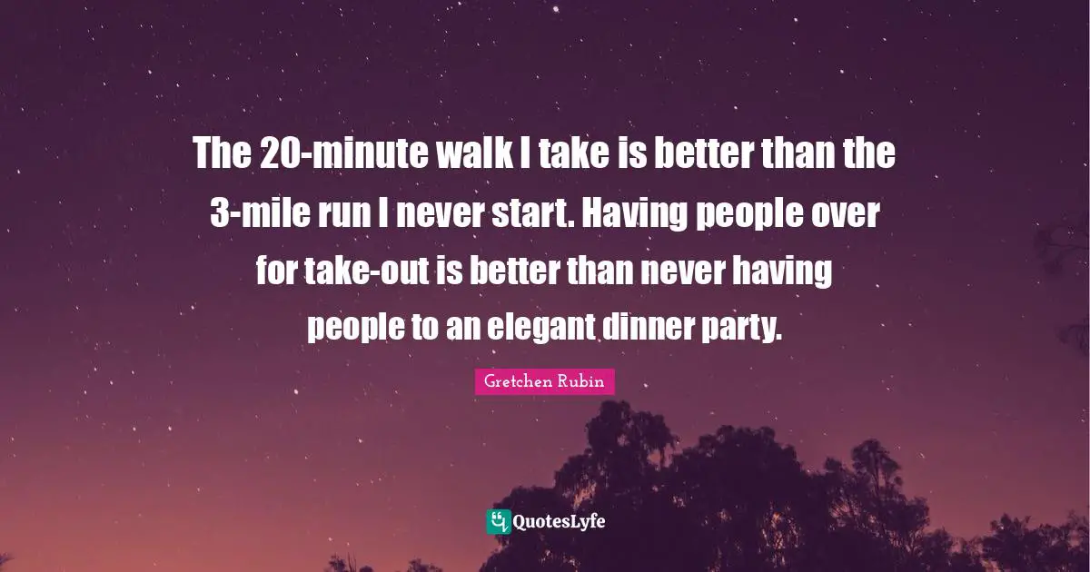Dinner Party Quotes: "The 20-minute walk I take is better than the 3-mile run I never start. Having people over for take-out is better than never having people to an elegant dinner party."