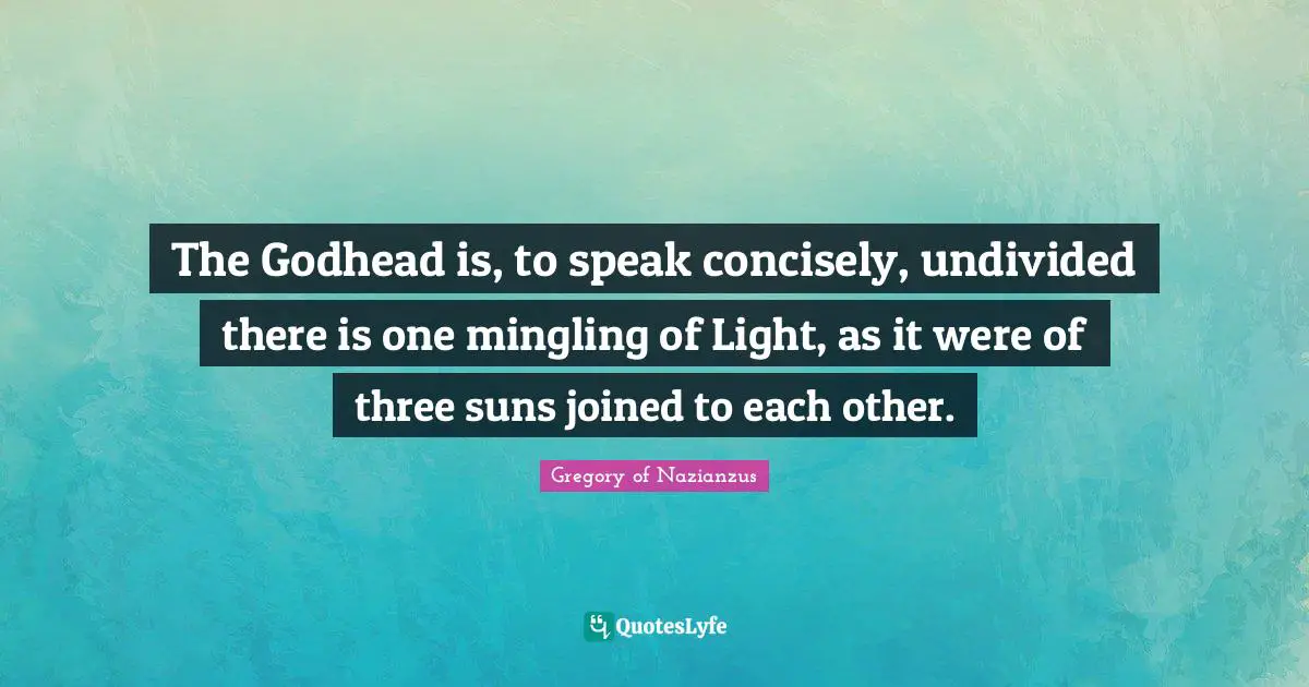 Gregory Of Nazianzus Quotes: "The Godhead is, to speak concisely, undivided there is one mingling of Light, as it were of three suns joined to each other."