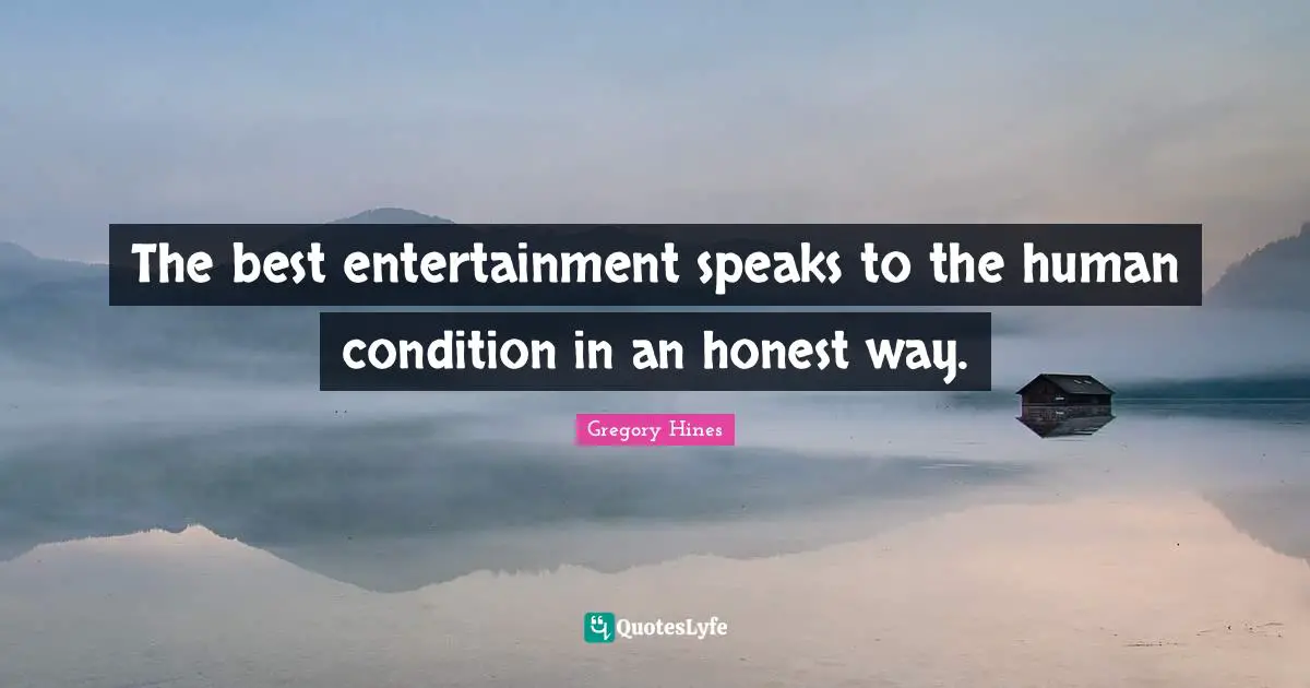 The best entertainment speaks to the human condition in an honest way.