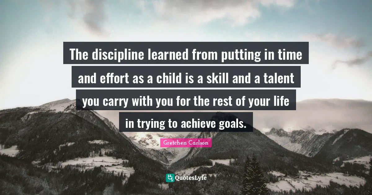 The discipline learned from putting in time and effort as a child is a skill and a talent you carry with you for the rest of your life in trying to achieve goals.