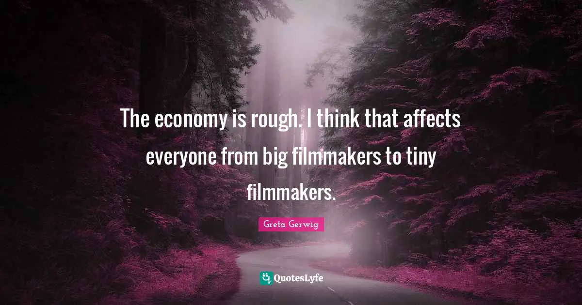 Greta Gerwig Quotes: "The economy is rough. I think that affects everyone from big filmmakers to tiny filmmakers."