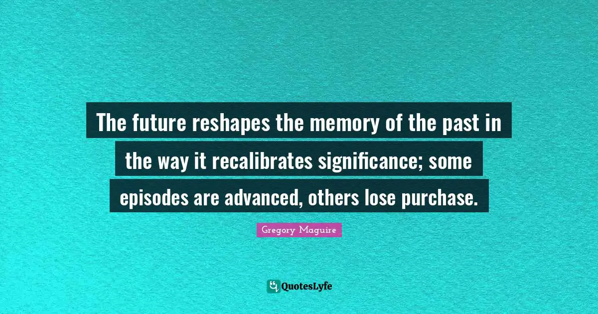 The future reshapes the memory of the past in the way it recalibrates significance; some episodes are advanced, others lose purchase.