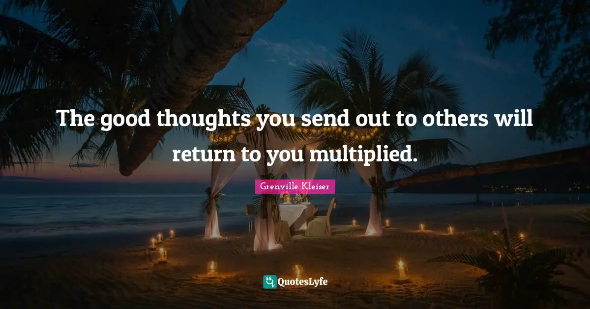 Grenville Kleiser Quotes: "The good thoughts you send out to others will return to you multiplied."