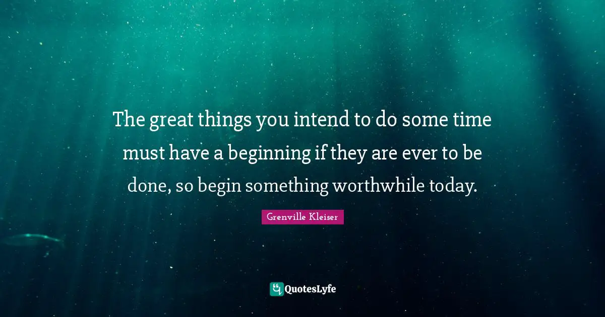 Grenville Kleiser Quotes: "The great things you intend to do some time must have a beginning if they are ever to be done, so begin something worthwhile today."