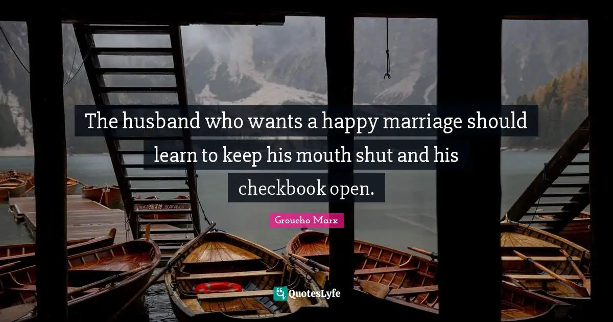 Wedding Quotes: "The husband who wants a happy marriage should learn to keep his mouth shut and his checkbook open."