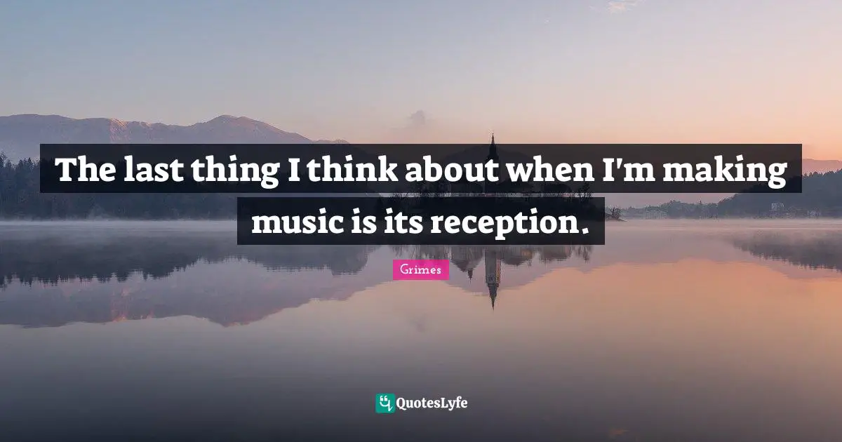 The last thing I think about when I'm making music is its reception.