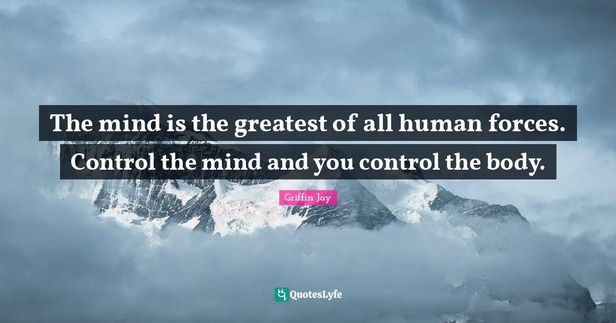 The mind is the greatest of all human forces. Control the mind and you control the body.