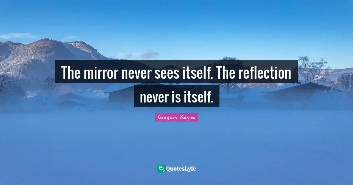 The mirror never sees itself. The reflection never is itself.