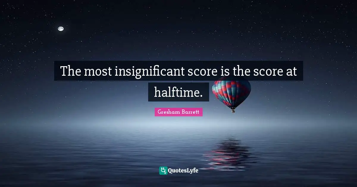 The most insignificant score is the score at halftime.