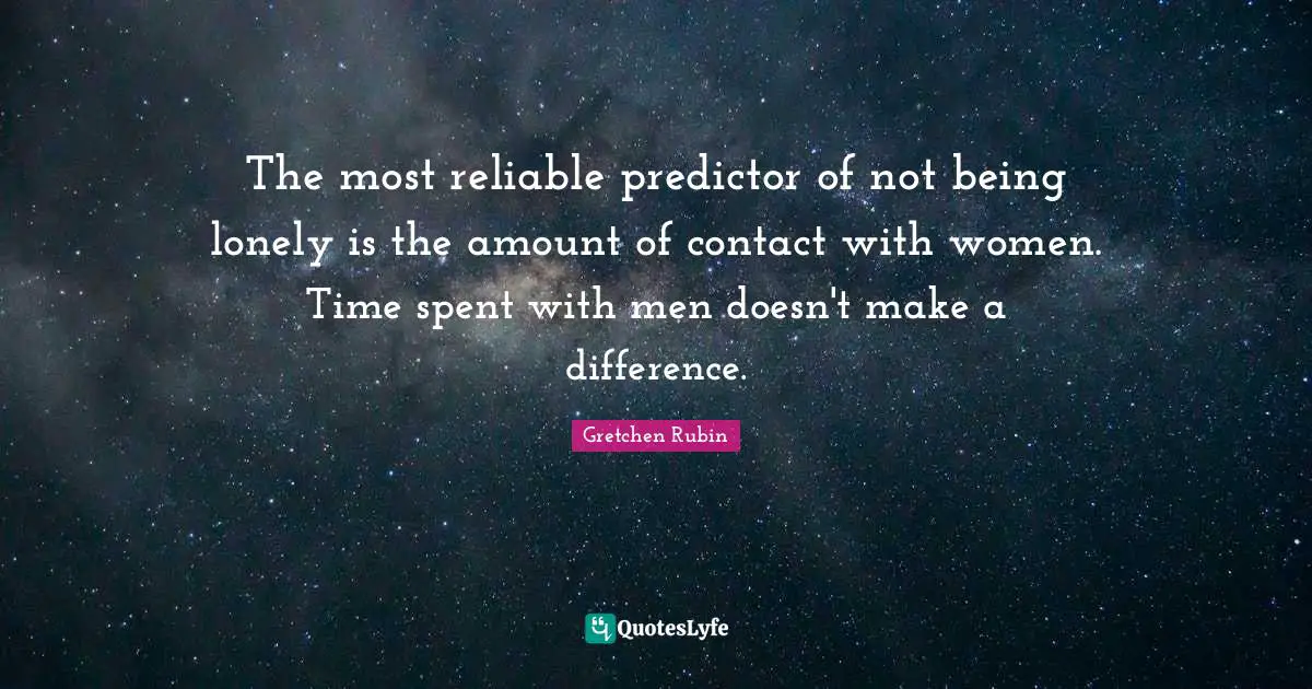 Spent Quotes: "The most reliable predictor of not being lonely is the amount of contact with women. Time spent with men doesn't make a difference."