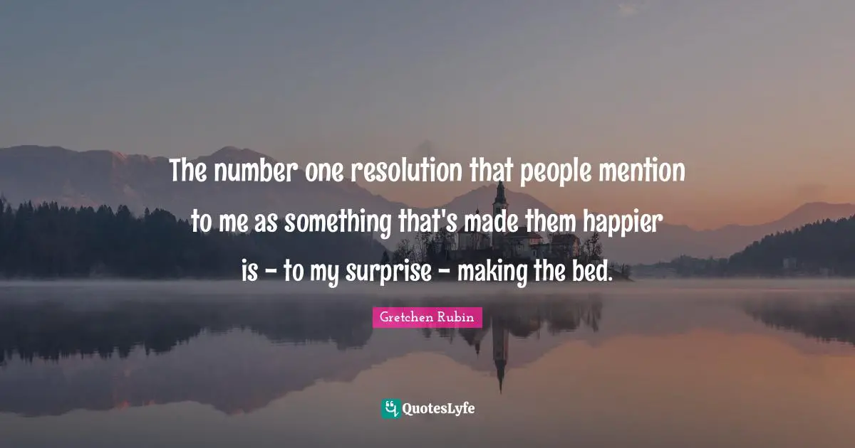 The number one resolution that people mention to me as something that's made them happier is - to my surprise - making the bed.