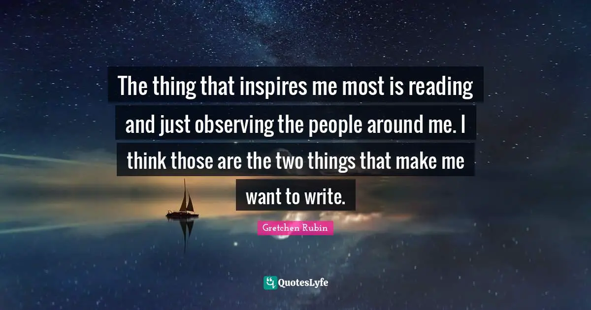 The thing that inspires me most is reading and just observing the people around me. I think those are the two things that make me want to write.