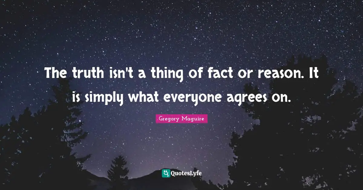 The truth isn't a thing of fact or reason. It is simply what everyone agrees on.