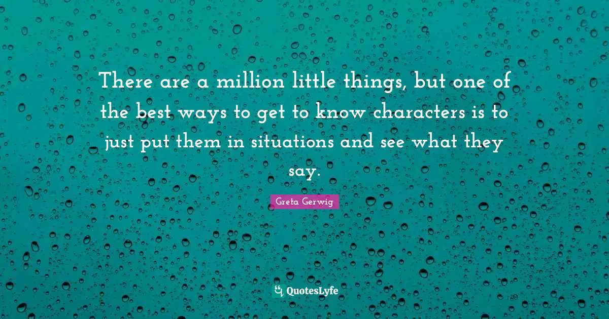 Greta Gerwig Quotes: "There are a million little things, but one of the best ways to get to know characters is to just put them in situations and see what they say."