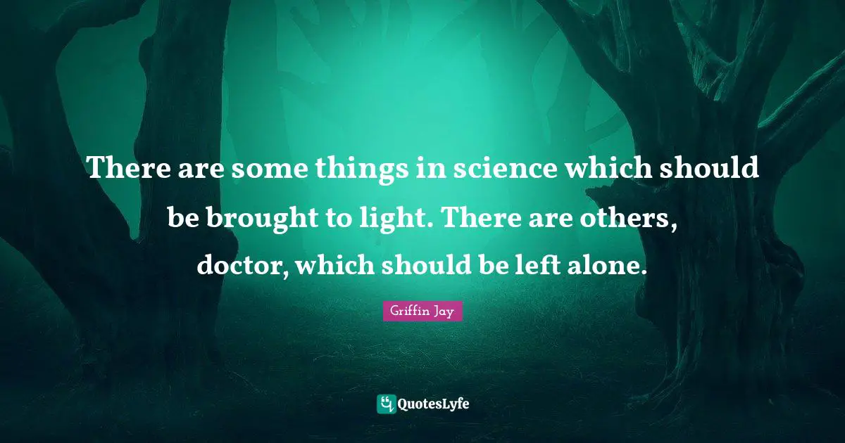 There are some things in science which should be brought to light. There are others, doctor, which should be left alone.