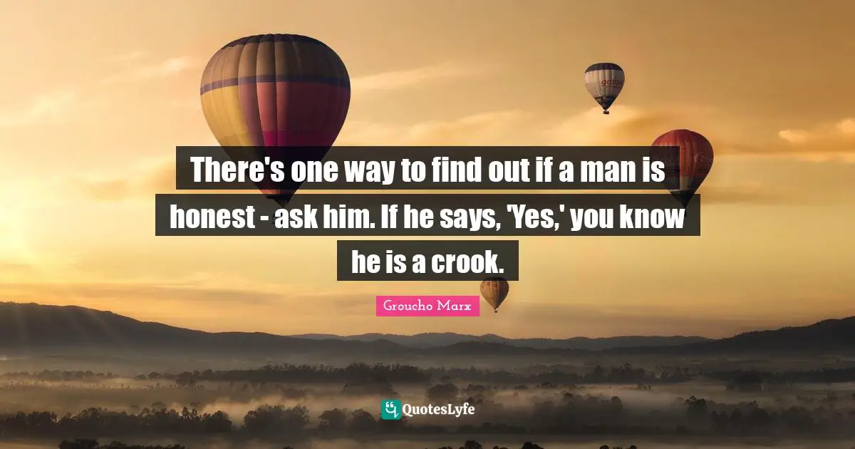 There's one way to find out if a man is honest - ask him. If he says, 'Yes,' you know he is a crook.
