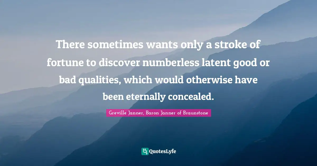 There sometimes wants only a stroke of fortune to discover numberless latent good or bad qualities, which would otherwise have been eternally concealed.