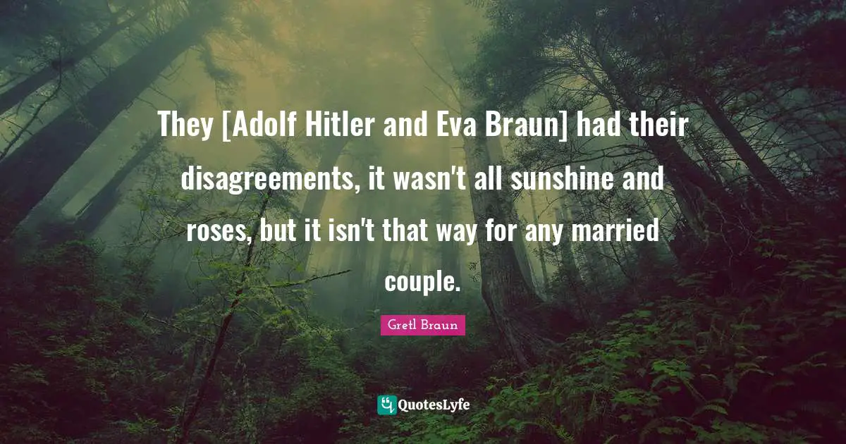 Gretl Braun Quotes: "They [Adolf Hitler and Eva Braun] had their disagreements, it wasn't all sunshine and roses, but it isn't that way for any married couple."