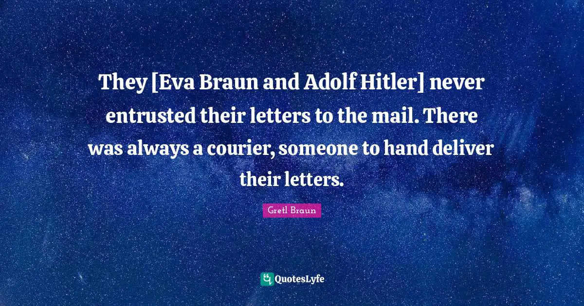 Gretl Braun Quotes: "They [Eva Braun and Adolf Hitler] never entrusted their letters to the mail. There was always a courier, someone to hand deliver their letters."
