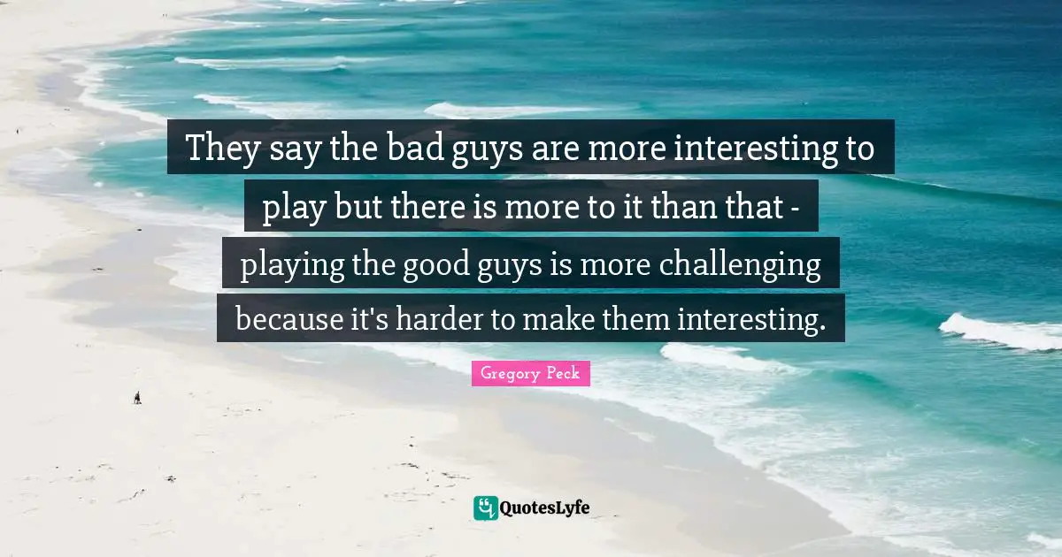 They say the bad guys are more interesting to play but there is more to it than that - playing the good guys is more challenging because it's harder to make them interesting.