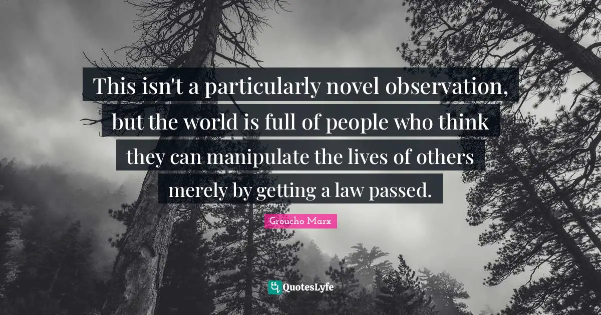 Groucho Marx Quotes: "This isn't a particularly novel observation, but the world is full of people who think they can manipulate the lives of others merely by getting a law passed."