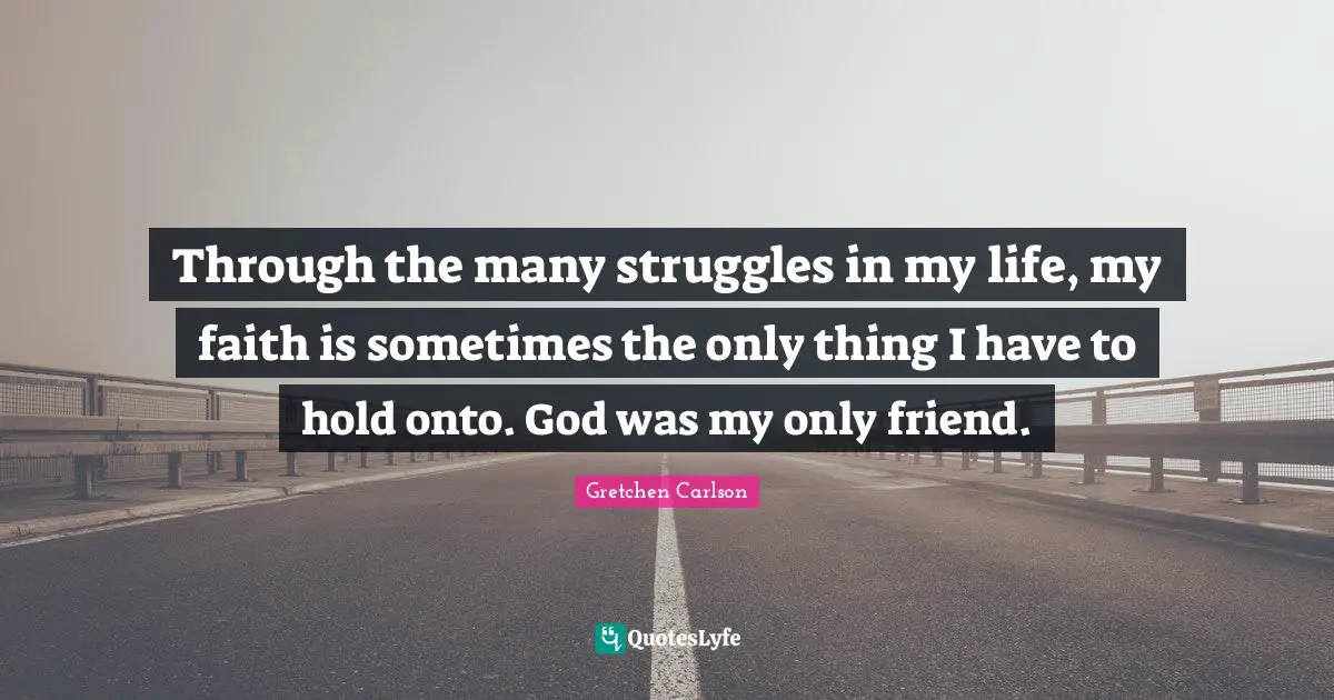Gretchen Carlson Quotes: "Through the many struggles in my life, my faith is sometimes the only thing I have to hold onto. God was my only friend."