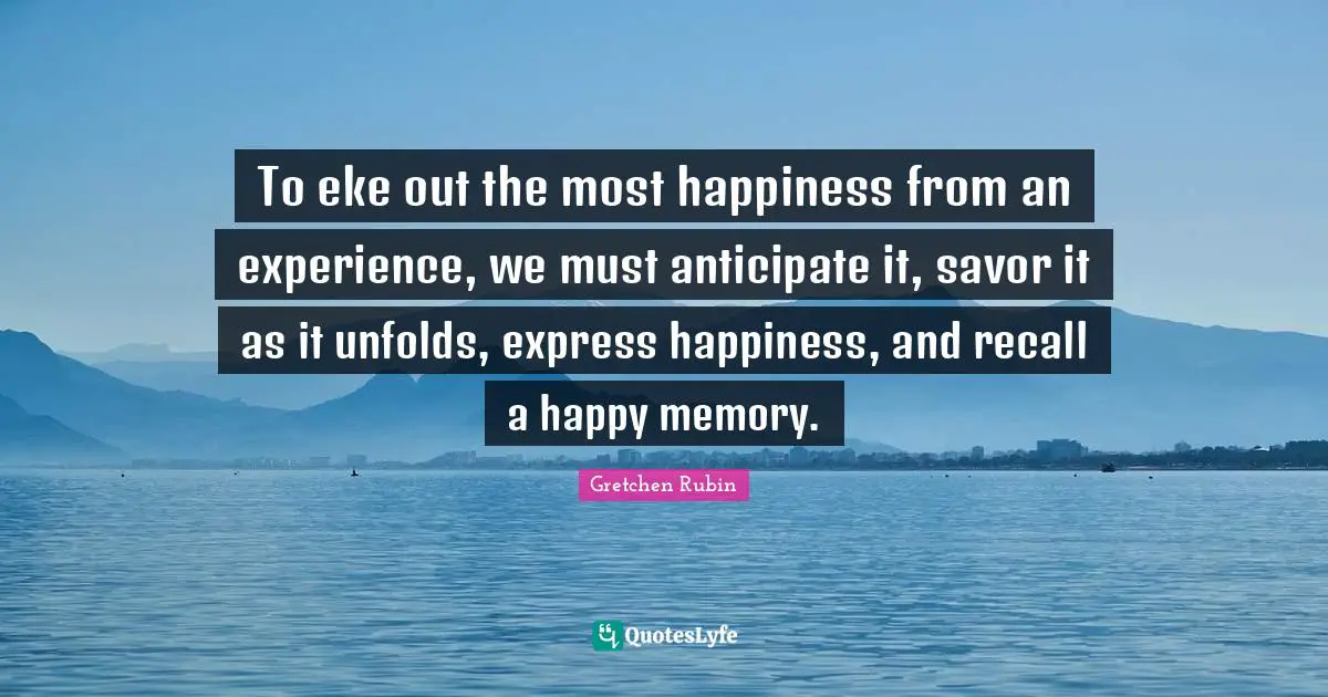 Stages Of Grief Quotes: "To eke out the most happiness from an experience, we must anticipate it, savor it as it unfolds, express happiness, and recall a happy memory."