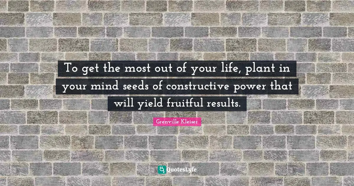 Grenville Kleiser Quotes: "To get the most out of your life, plant in your mind seeds of constructive power that will yield fruitful results."