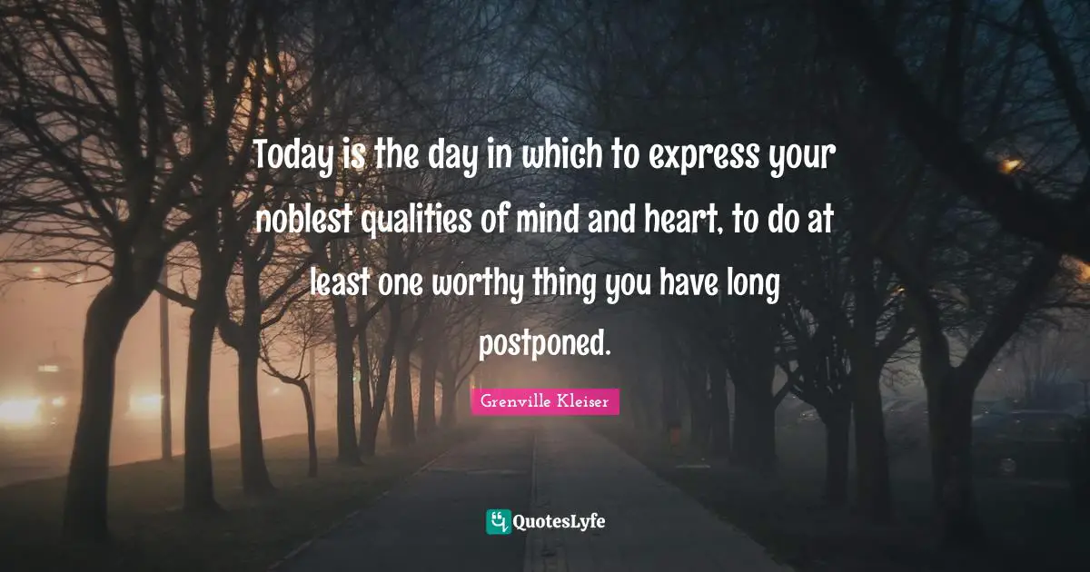 Today Is The Day Quotes: "Today is the day in which to express your noblest qualities of mind and heart, to do at least one worthy thing you have long postponed."